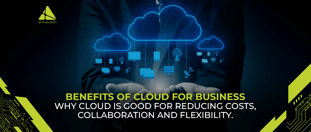 Cloud Benefits for Business – Why Cloud Is Good for Reducing Costs, Collaboration and Flexibility